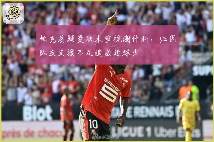 帕克质疑曼联未重视谢什科，归因队友支援不足造成进球少