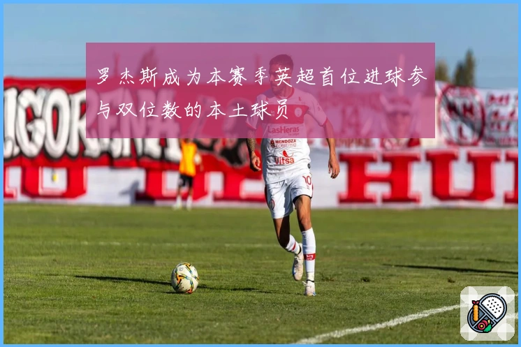 罗杰斯成为本赛季英超首位进球参与双位数的本土球员