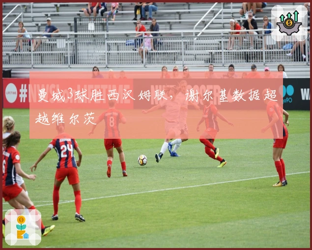 曼城3球胜西汉姆联，谢尔基数据超越维尔茨