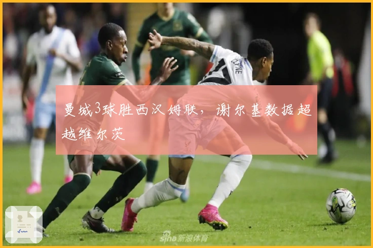 曼城3球胜西汉姆联，谢尔基数据超越维尔茨