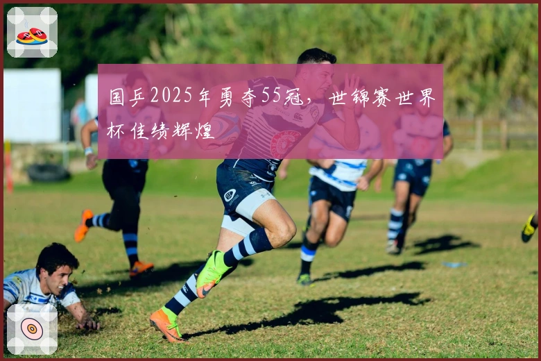 国乒2025年勇夺55冠，世锦赛世界杯佳绩辉煌