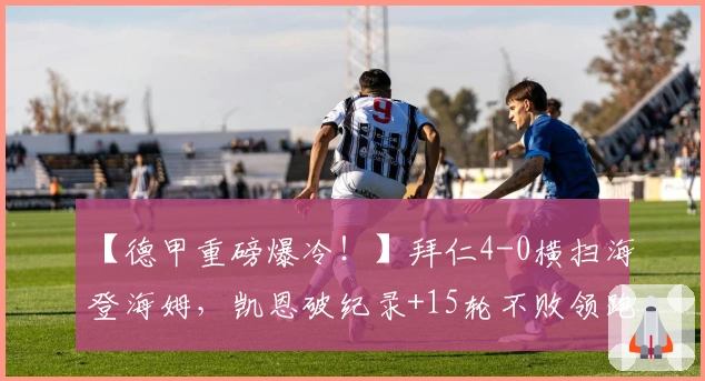 【德甲重磅爆冷！】拜仁4-0横扫海登海姆，凯恩破纪录+15轮不败领跑！
